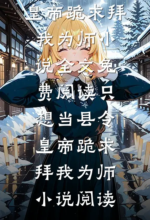 只想当县令，皇帝跪求拜我为师小说全文免费阅读_只想当县令，皇帝跪求拜我为师小说阅读