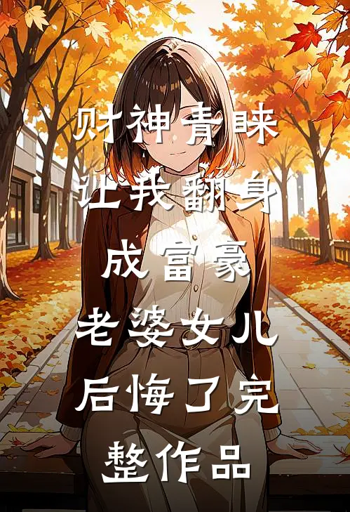 财神青睐让我翻身成富豪，老婆女儿后悔了完整作品