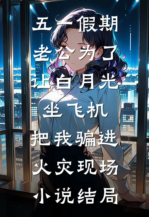 五一假期，老公为了让白月光坐飞机，把我骗进火灾现场小说结局