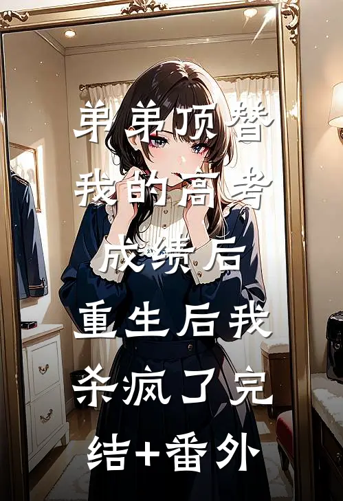 弟弟顶替我的高考成绩后，重生后我杀疯了完结+番外