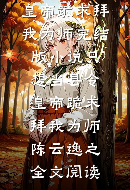 只想当县令，皇帝跪求拜我为师完结版小说_只想当县令，皇帝跪求拜我为师陈云逸之全文阅读