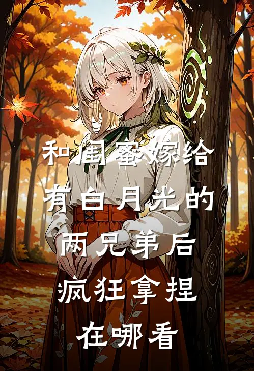 和闺蜜嫁给有白月光的两兄弟后，疯狂拿捏在哪看