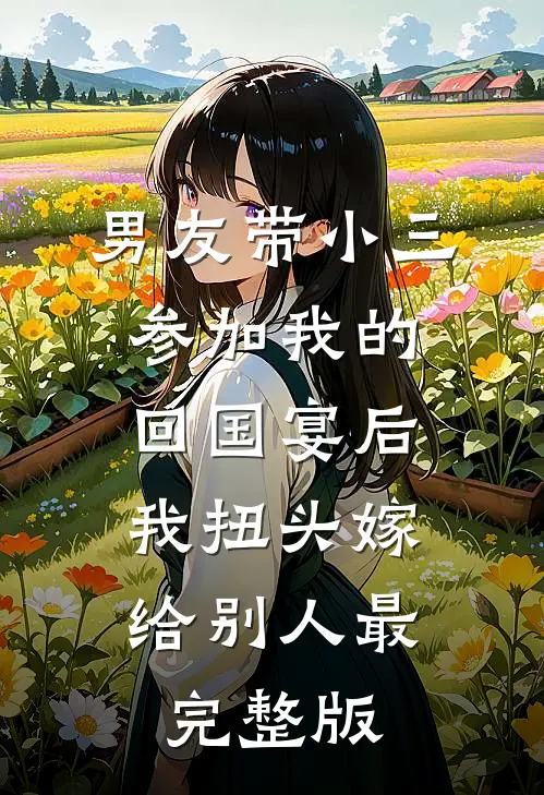 男友带小三参加我的回国宴后，我扭头嫁给别人最完整版