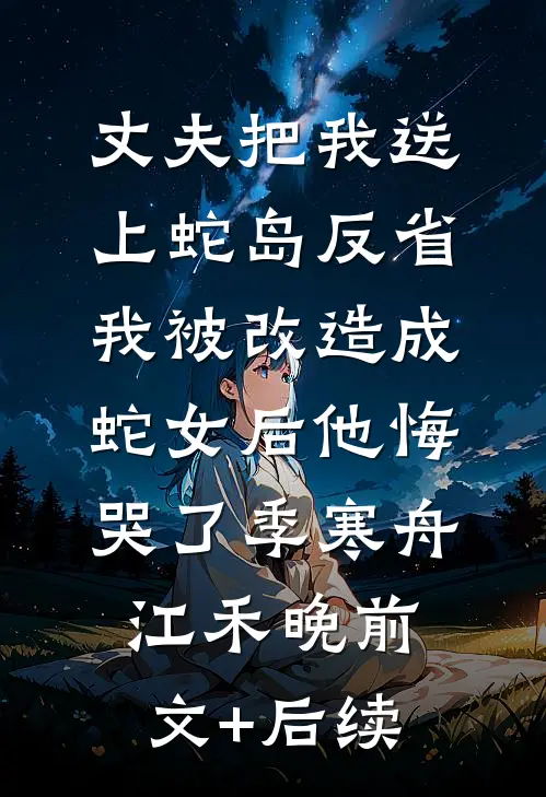 丈夫把我送上蛇岛反省，我被改造成蛇女后他悔哭了季寒舟江禾晚前文+后续