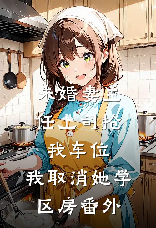 未婚妻主任上司抢我车位，我取消她学区房番外