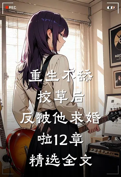 重生不舔校草后,反被他求婚啦12章精选全文