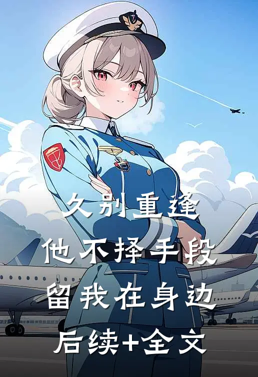久别重逢，他不择手段留我在身边后续+全文