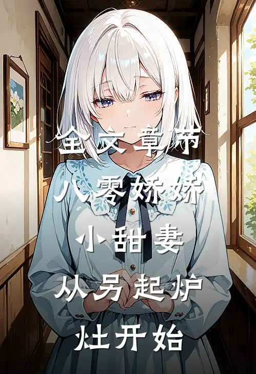 全文章节八零娇娇小甜妻，从另起炉灶开始