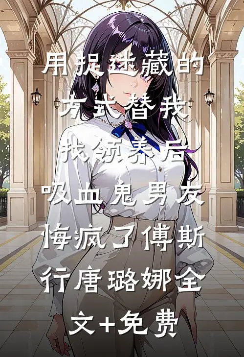 用捉迷藏的方式替我找领养后，吸血鬼男友悔疯了傅斯行唐璐娜全文+免费