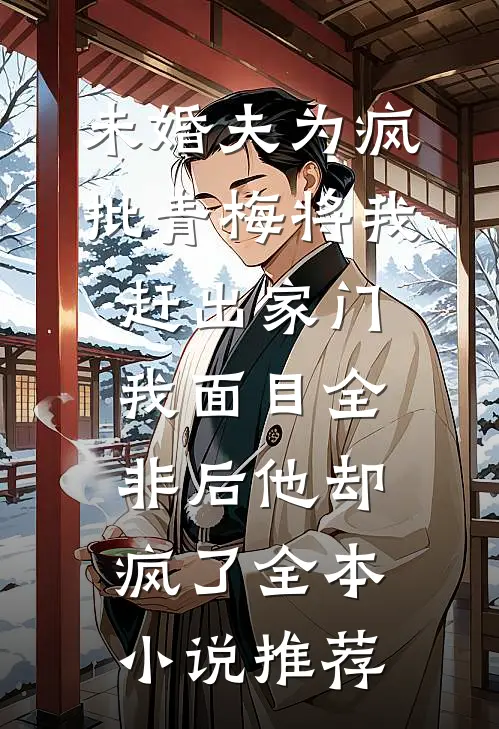 未婚夫为疯批青梅将我赶出家门，我面目全非后他却疯了全本小说推荐