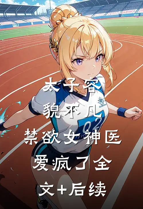 太子容貌不凡，禁欲女神医爱疯了全文+后续