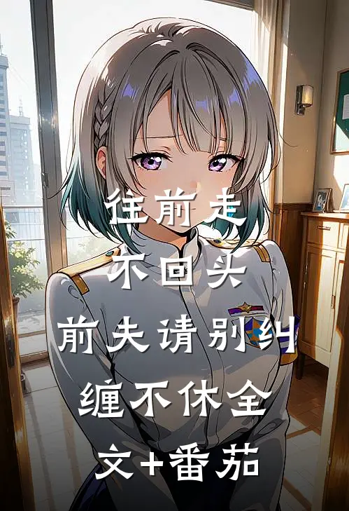 往前走，不回头，前夫请别纠缠不休全文+番茄