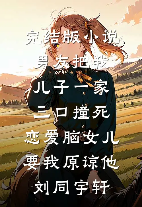 完结版小说男友把我儿子一家三口撞死，恋爱脑女儿要我原谅他刘同宇轩