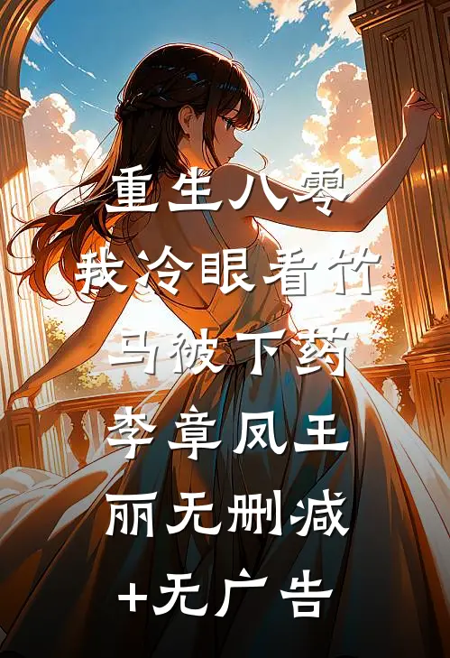 重生八零，我冷眼看竹马被下药李章凤王丽无删减+无广告