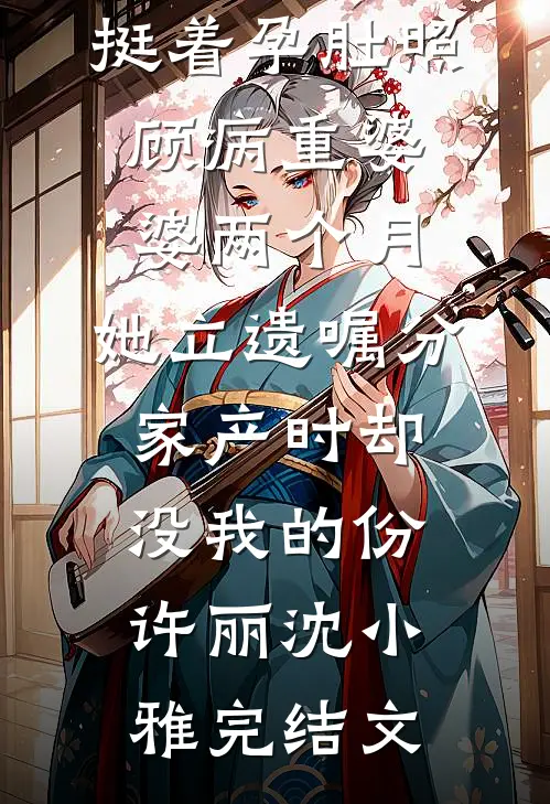 挺着孕肚照顾病重婆婆两个月，她立遗嘱分家产时却没我的份许丽沈小雅完结文