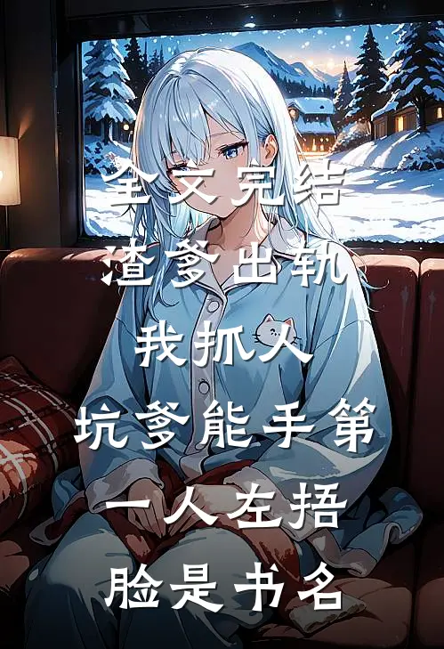 全文完结渣爹出轨我抓人,坑爹能手第一人[左捂脸]是书名