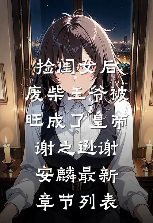 捡闺女后，废柴王爷被旺成了皇帝谢之逊谢安麟最新章节列表
