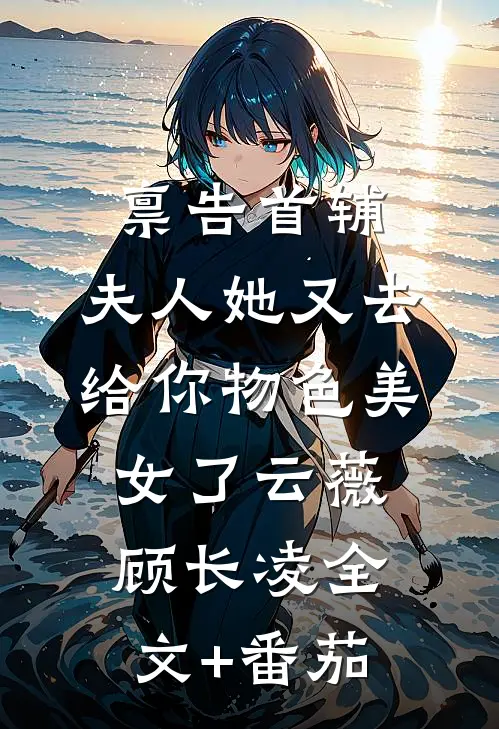 禀告首辅，夫人她又去给你物色美女了云薇顾长凌全文+番茄