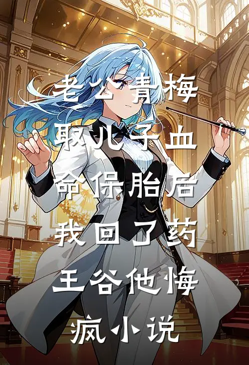 老公青梅取儿子血命保胎后，我回了药王谷他悔疯小说