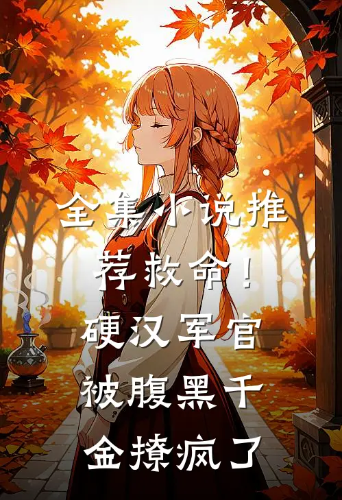 全集小说推荐救命！硬汉军官被腹黑千金撩疯了