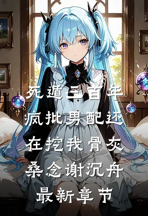 死遁三百年，疯批男配还在挖我骨灰桑念谢沉舟最新章节
