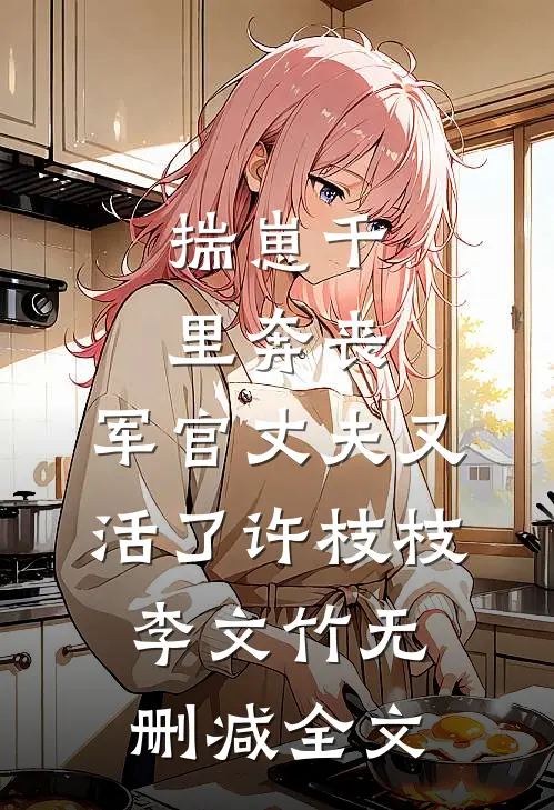 揣崽千里奔丧，军官丈夫又活了许枝枝李文竹无删减全文