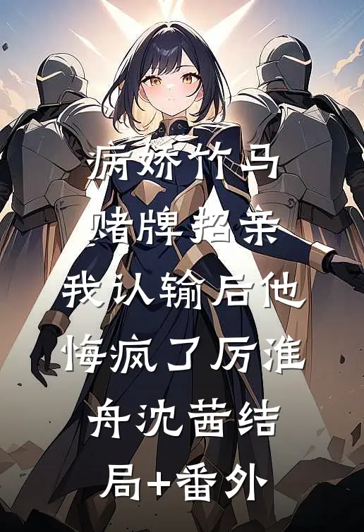 病娇竹马赌牌招亲，我认输后他悔疯了厉淮舟沈茜结局+番外