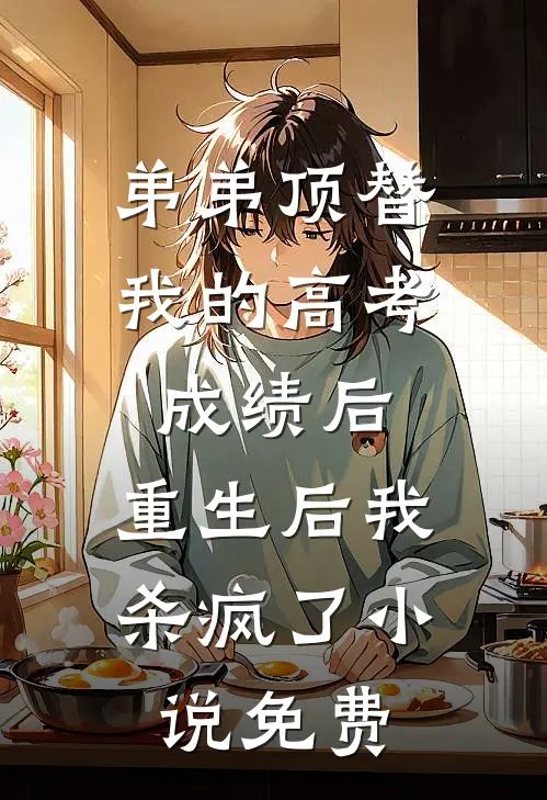 弟弟顶替我的高考成绩后，重生后我杀疯了小说免费