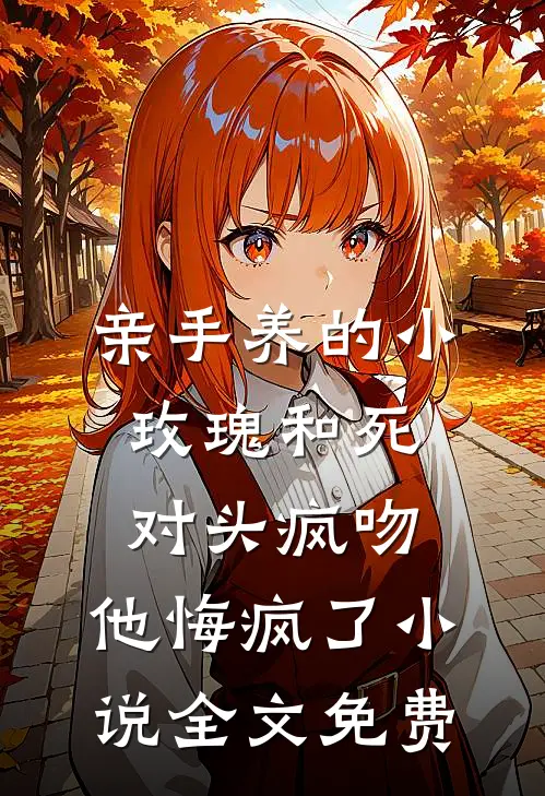 亲手养的小玫瑰和死对头疯吻，他悔疯了小说全文免费