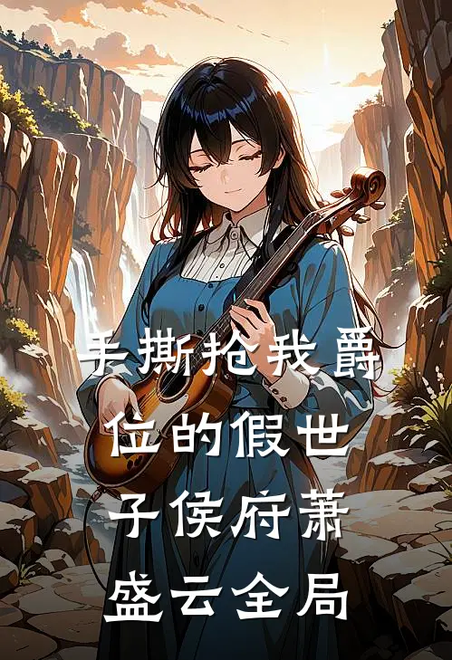 手撕抢我爵位的假世子侯府萧盛云全局