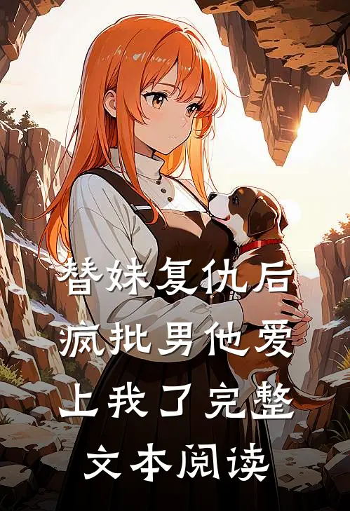 替妹复仇后，疯批男他爱上我了完整文本阅读