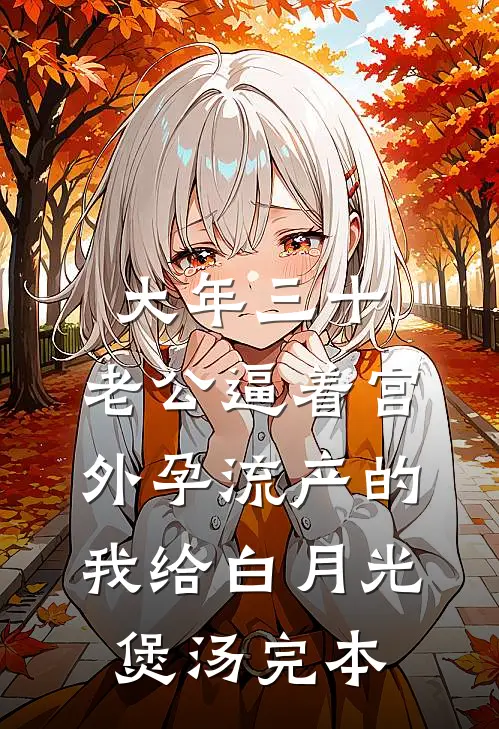大年三十，老公逼着宫外孕流产的我给白月光煲汤完本