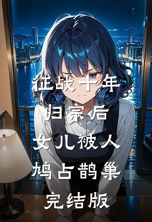 征战十年归宗后，女儿被人鸠占鹊巢完结版
