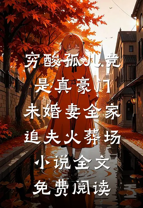 穷酸孤儿竟是真豪门，未婚妻全家追夫火葬场小说全文免费阅读