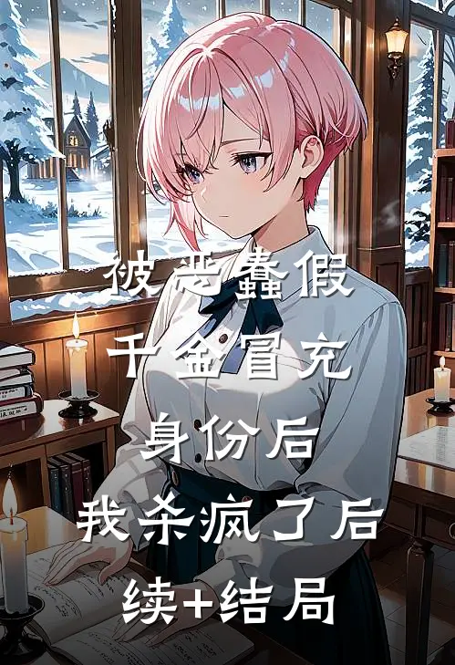被恶蠢假千金冒充身份后，我杀疯了后续+结局