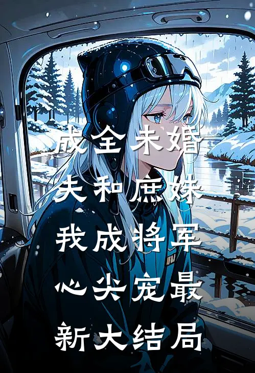 成全未婚夫和庶妹，我成将军心尖宠最新大结局