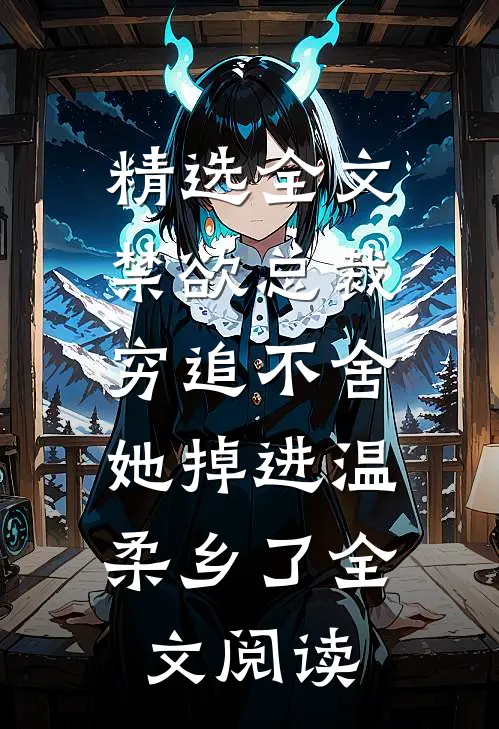 精选全文禁欲总裁穷追不舍,她掉进温柔乡了全文阅读