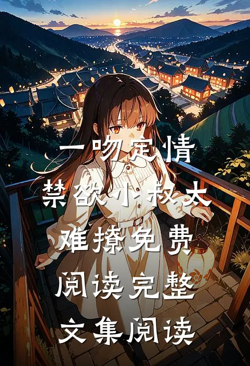 一吻定情:禁欲小叔太难撩免费阅读完整文集阅读