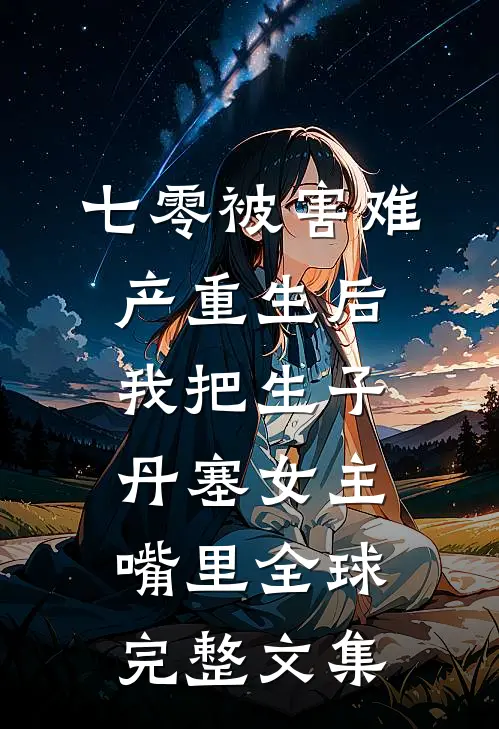 七零被害难产重生后，我把生子丹塞女主嘴里全球完整文集