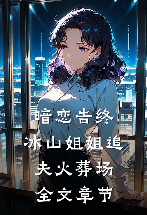 暗恋告终，冰山姐姐追夫火葬场全文章节