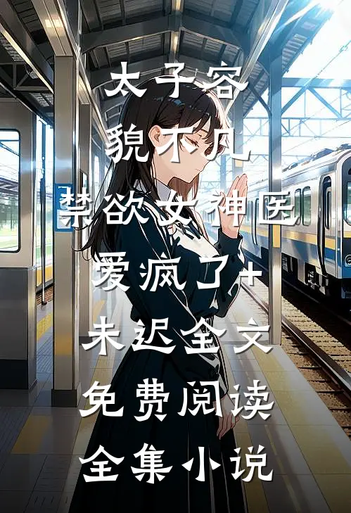 太子容貌不凡,禁欲女神医爱疯了+未迟全文免费阅读全集小说