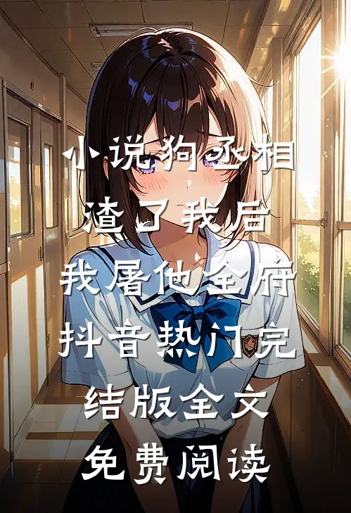 小说狗丞相渣了我后，我屠他全府抖音热门完结版全文免费阅读