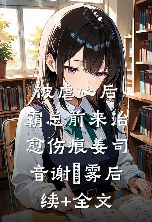 被虐心后，霸总前来治愈伤痕姜司音谢璟雾后续+全文