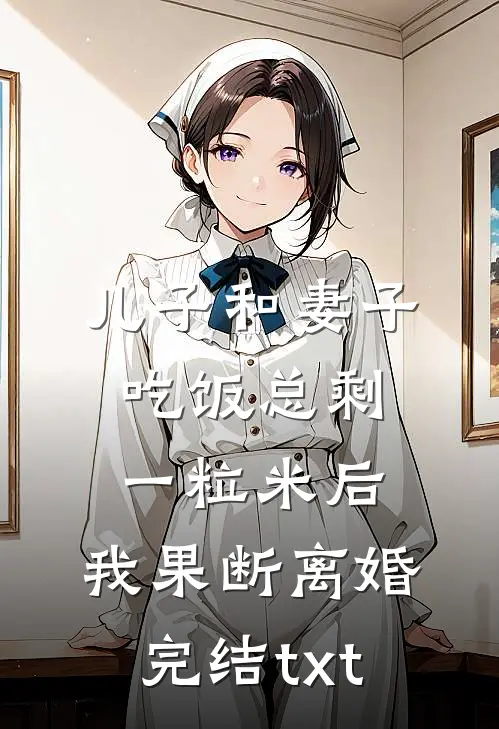 儿子和妻子吃饭总剩一粒米后，我果断离婚完结txt