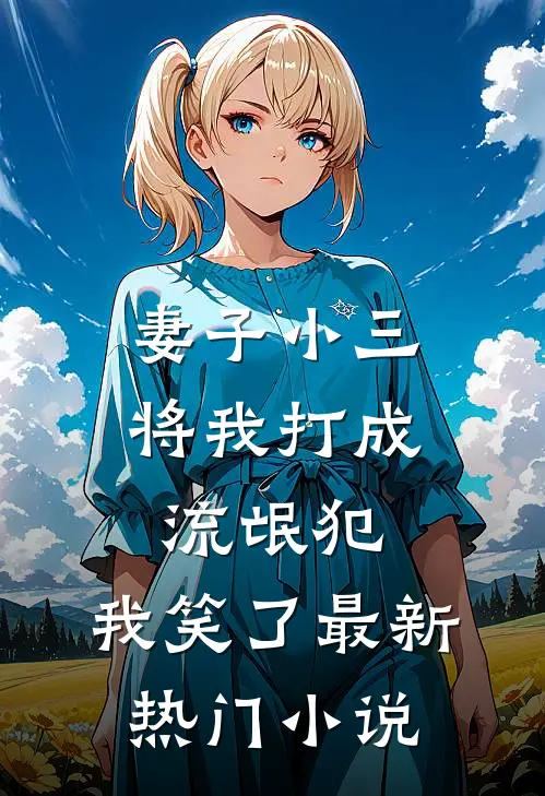 妻子小三将我打成流氓犯，我笑了最新热门小说