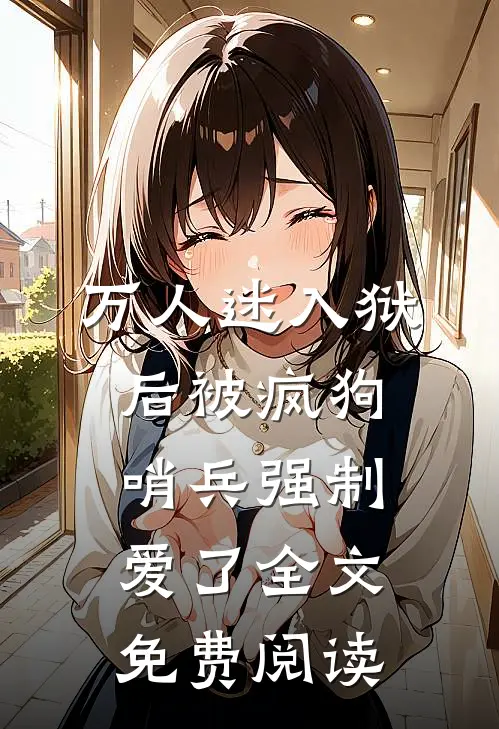万人迷入狱后被疯狗哨兵强制爱了全文免费阅读