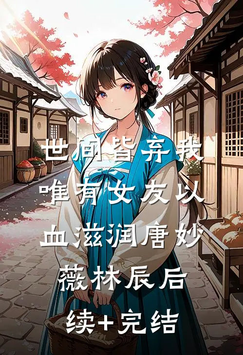 世间皆弃我，唯有女友以血滋润唐妙薇林辰后续+完结