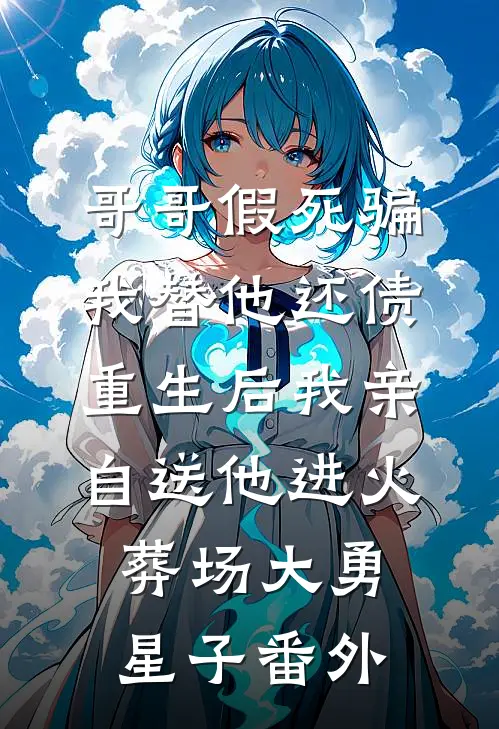 哥哥假死骗我替他还债，重生后我亲自送他进火葬场大勇星子番外