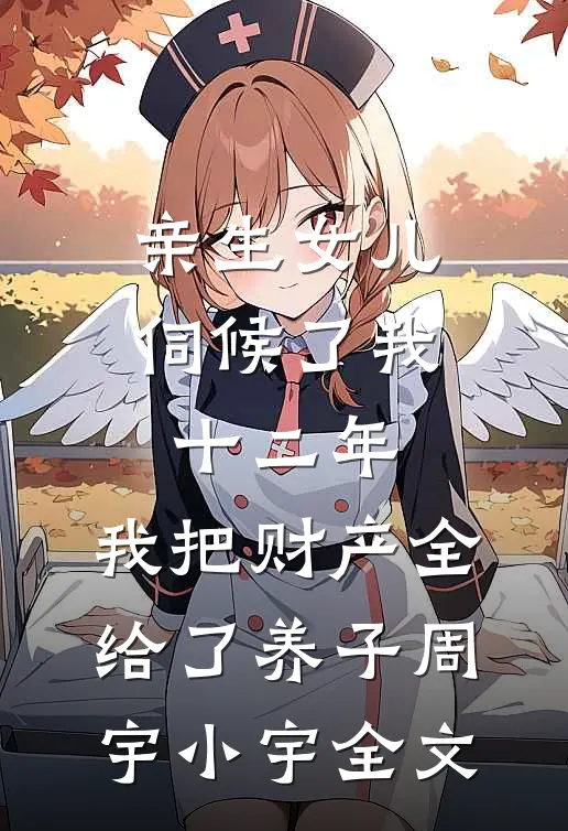 亲生女儿伺候了我十二年，我把财产全给了养子周宇小宇全文