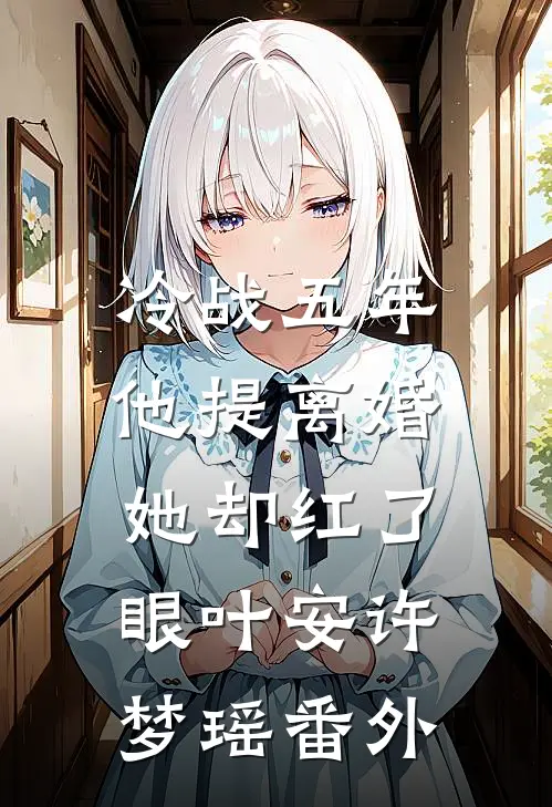 冷战五年，他提离婚她却红了眼叶安许梦瑶番外